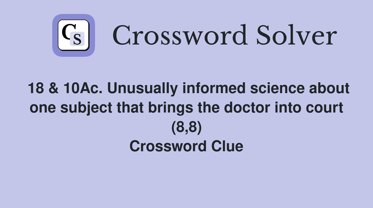 18 & 10Ac. Unusually informed science about one subject that brings the